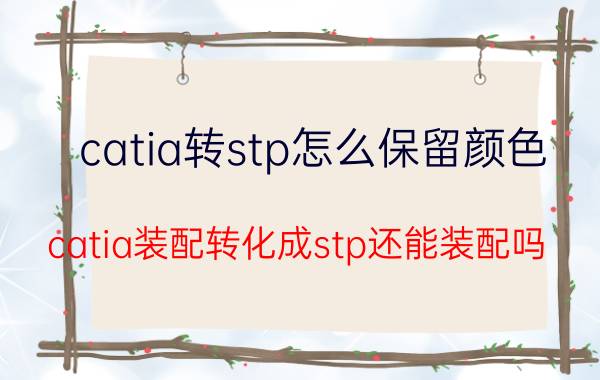 catia转stp怎么保留颜色 catia装配转化成stp还能装配吗？